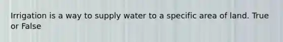 Irrigation is a way to supply water to a specific area of land. True or False