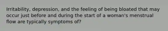 Irritability, depression, and the feeling of being bloated that may occur just before and during the start of a woman's menstrual flow are typically symptoms of?