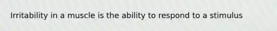 Irritability in a muscle is the ability to respond to a stimulus