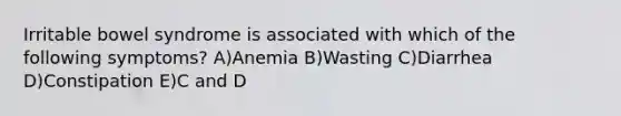 Irritable bowel syndrome is associated with which of the following symptoms? A)Anemia B)Wasting C)Diarrhea D)Constipation E)C and D