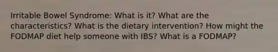 Irritable Bowel Syndrome: What is it? What are the characteristics? What is the dietary intervention? How might the FODMAP diet help someone with IBS? What is a FODMAP?