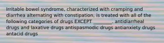 Irritable bowel syndrome, characterized with cramping and diarrhea alternating with constipation, is treated with all of the following categories of drugs EXCEPT ________. antidiarrheal drugs and laxative drugs antispasmodic drugs antianxiety drugs antacid drugs