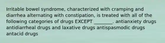 Irritable bowel syndrome, characterized with cramping and diarrhea alternating with constipation, is treated with all of the following categories of drugs EXCEPT ________. antianxiety drugs antidiarrheal drugs and laxative drugs antispasmodic drugs antacid drugs