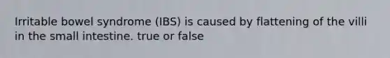 Irritable bowel syndrome (IBS) is caused by flattening of the villi in the small intestine. true or false