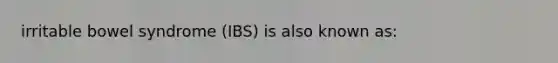 irritable bowel syndrome (IBS) is also known as: