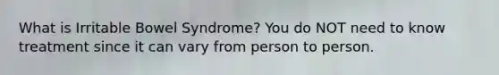What is Irritable Bowel Syndrome? You do NOT need to know treatment since it can vary from person to person.