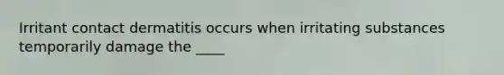 Irritant contact dermatitis occurs when irritating substances temporarily damage the ____