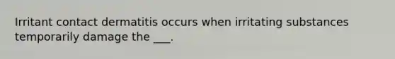 Irritant contact dermatitis occurs when irritating substances temporarily damage the ___.