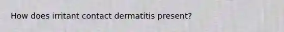 How does irritant contact dermatitis present?