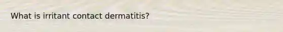 What is irritant contact dermatitis?