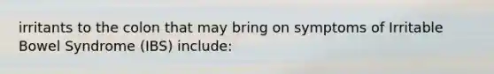 irritants to the colon that may bring on symptoms of Irritable Bowel Syndrome (IBS) include: