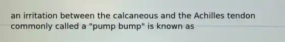 an irritation between the calcaneous and the Achilles tendon commonly called a "pump bump" is known as