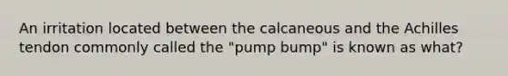 An irritation located between the calcaneous and the Achilles tendon commonly called the "pump bump" is known as what?