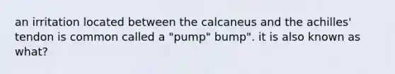 an irritation located between the calcaneus and the achilles' tendon is common called a "pump" bump". it is also known as what?