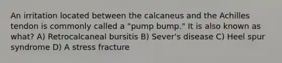 An irritation located between the calcaneus and the Achilles tendon is commonly called a "pump bump." It is also known as what? A) Retrocalcaneal bursitis B) Sever's disease C) Heel spur syndrome D) A stress fracture