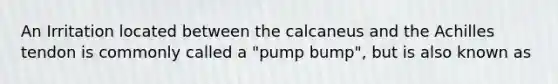 An Irritation located between the calcaneus and the Achilles tendon is commonly called a "pump bump", but is also known as