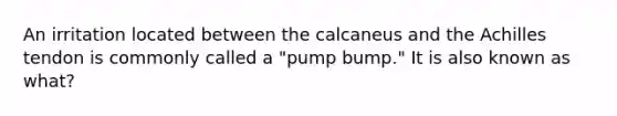 An irritation located between the calcaneus and the Achilles tendon is commonly called a "pump bump." It is also known as what?