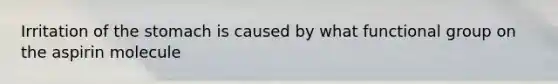 Irritation of the stomach is caused by what functional group on the aspirin molecule