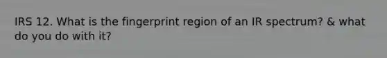 IRS 12. What is the fingerprint region of an IR spectrum? & what do you do with it?