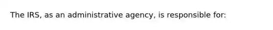 The IRS, as an administrative agency, is responsible for: