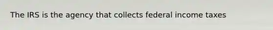 The IRS is the agency that collects federal income taxes