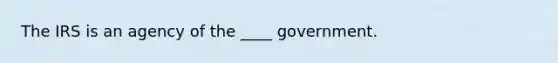 The IRS is an agency of the ____ government.