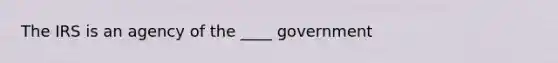 The IRS is an agency of the ____ government