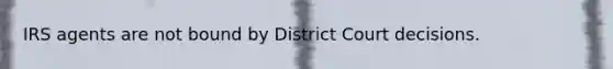 IRS agents are not bound by District Court decisions.