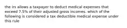 the irs allows a taxpayer to deduct medical expenses that exceed 7.5% of their adjusted gross incomes. which of the following is considered a tax deductible medical expense under this rule