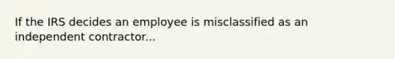 If the IRS decides an employee is misclassified as an independent contractor...