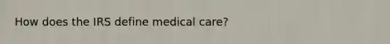 How does the IRS define medical care?