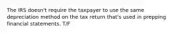 The IRS doesn't require the taxpayer to use the same depreciation method on the tax return that's used in prepping financial statements. T/F