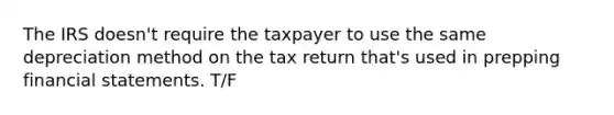 The IRS doesn't require the taxpayer to use the same depreciation method on the tax return that's used in prepping financial statements. T/F