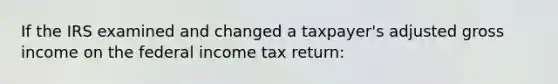 If the IRS examined and changed a taxpayer's adjusted gross income on the federal income tax return: