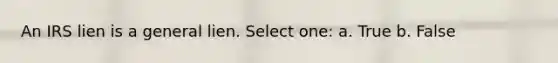 An IRS lien is a general lien. Select one: a. True b. False