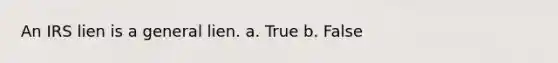 An IRS lien is a general lien. a. True b. False