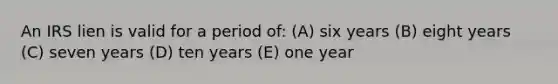 An IRS lien is valid for a period of: (A) six years (B) eight years (C) seven years (D) ten years (E) one year