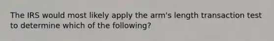 The IRS would most likely apply the arm's length transaction test to determine which of the following?