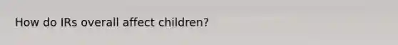 How do IRs overall affect children?