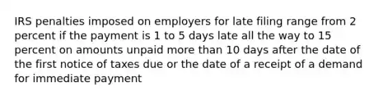 IRS penalties imposed on employers for late filing range from 2 percent if the payment is 1 to 5 days late all the way to 15 percent on amounts unpaid more than 10 days after the date of the first notice of taxes due or the date of a receipt of a demand for immediate payment