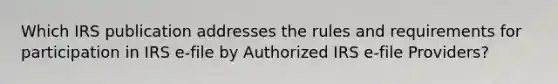 Which IRS publication addresses the rules and requirements for participation in IRS e-file by Authorized IRS e-file Providers?