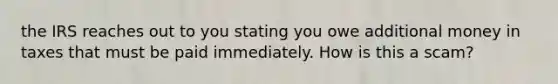 the IRS reaches out to you stating you owe additional money in taxes that must be paid immediately. How is this a scam?