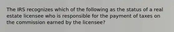 The IRS recognizes which of the following as the status of a real estate licensee who is responsible for the payment of taxes on the commission earned by the licensee?