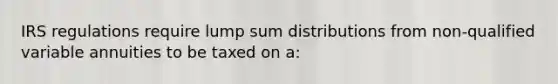 IRS regulations require lump sum distributions from non-qualified variable annuities to be taxed on a: