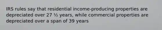 IRS rules say that residential income-producing properties are depreciated over 27 ½ years, while commercial properties are depreciated over a span of 39 years