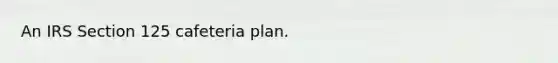 An IRS Section 125 cafeteria plan.