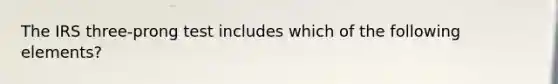 The IRS three-prong test includes which of the following elements?