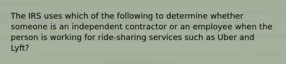 The IRS uses which of the following to determine whether someone is an independent contractor or an employee when the person is working for ride-sharing services such as Uber and Lyft?