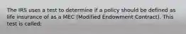 The IRS uses a test to determine if a policy should be defined as life insurance of as a MEC (Modified Endowment Contract). This test is called: