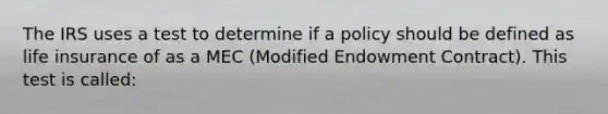 The IRS uses a test to determine if a policy should be defined as life insurance of as a MEC (Modified Endowment Contract). This test is called: